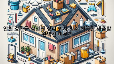 인천 강화군 삼산면 상리 이사 청소: 깨끗한 새출발, 완벽한 마무리